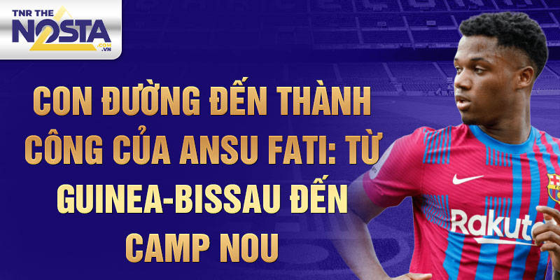 Con đường đến thành công của ansu fati: từ guinea-bissau đến camp nou