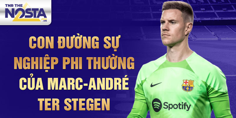 Con đường sự nghiệp phi thường của marc-andré ter stegen