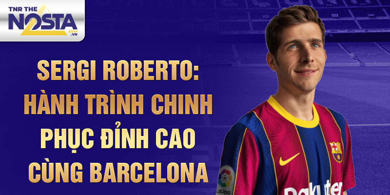 Sergi roberto: hành trình chinh phục đỉnh cao cùng barcelona