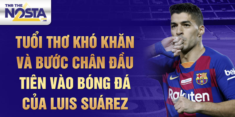 Tuổi thơ khó khăn và bước chân đầu tiên vào bóng đá của luis suárez