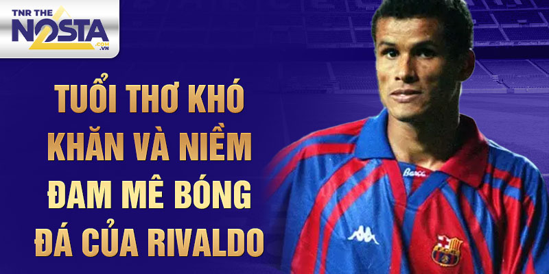 Tuổi thơ khó khăn và niềm đam mê bóng đá của rivaldo