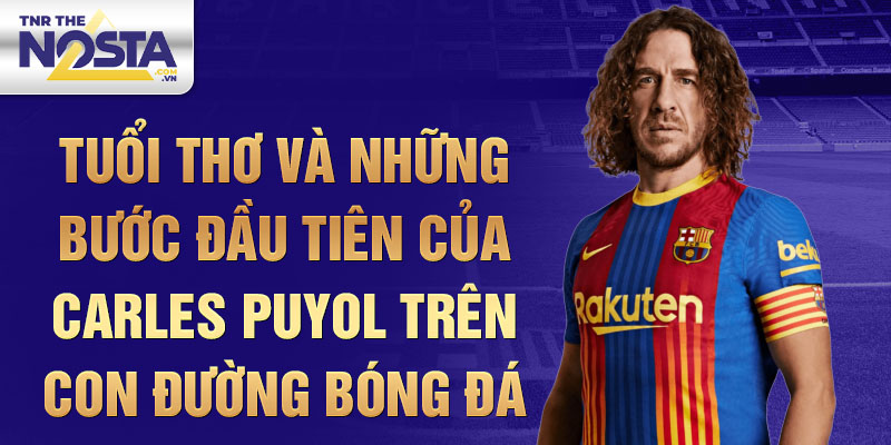 Tuổi thơ và những bước đầu tiên của carles puyol trên con đường bóng đá