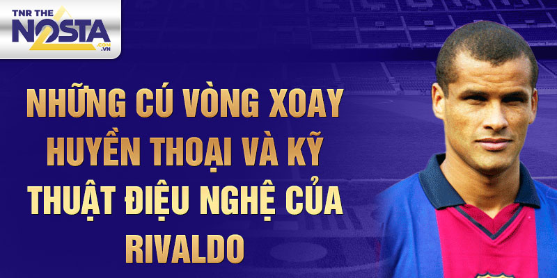 Những Cú Vòng Xoay Huyền Thoại Và Kỹ Thuật Điệu Nghệ Của Rivaldo