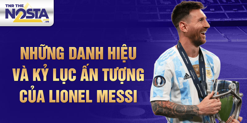 Những danh hiệu và kỷ lục ấn tượng của Lionel Messi