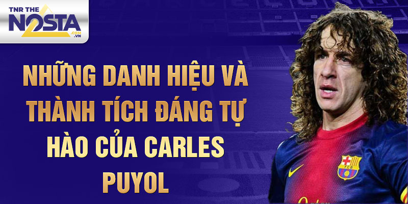 Những danh hiệu và thành tích đáng tự hào của Carles Puyol