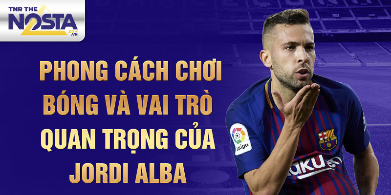 Phong Cách Chơi Bóng và Vai Trò Quan Trọng của Jordi Alba