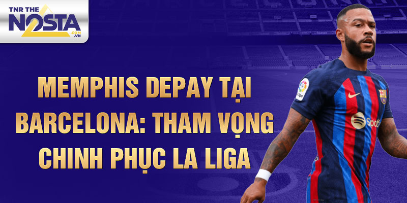 Memphis Depay tại Barcelona: Tham vọng chinh phục La Liga