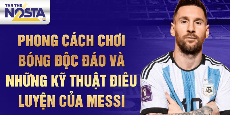 Phong cách chơi bóng độc đáo và những kỹ thuật điêu luyện của Messi