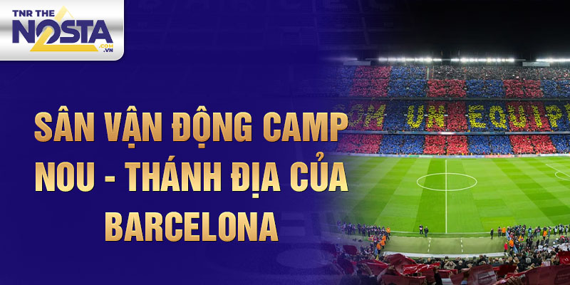 Sân vận động Camp Nou - Thánh địa của Barcelona