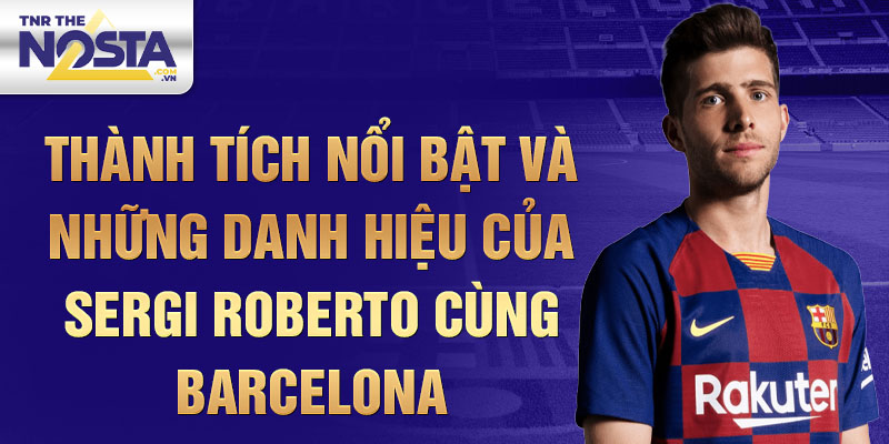 Thành tích nổi bật và những danh hiệu của Sergi Roberto cùng Barcelona