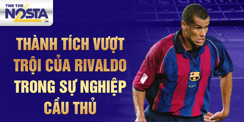 Thành Tích Vượt Trội Của Rivaldo Trong Sự Nghiệp Cầu Thủ