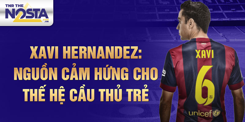 Xavi Hernandez: Nguồn cảm hứng cho thế hệ cầu thủ trẻ