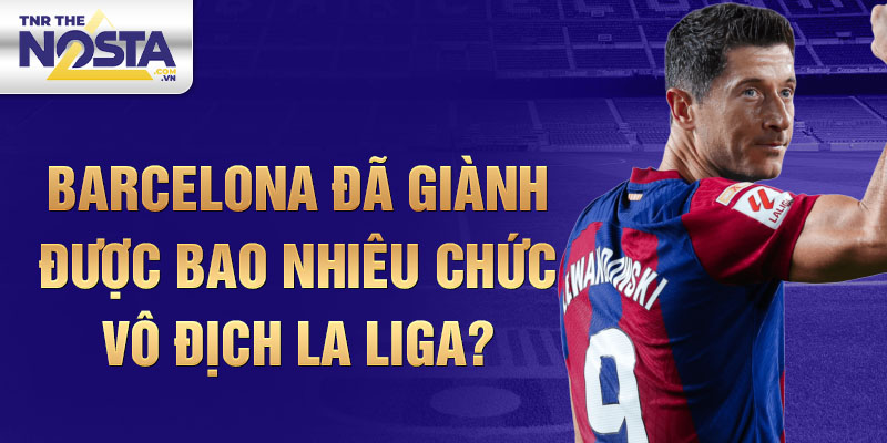 Barcelona đã giành được bao nhiêu chức vô địch La Liga?