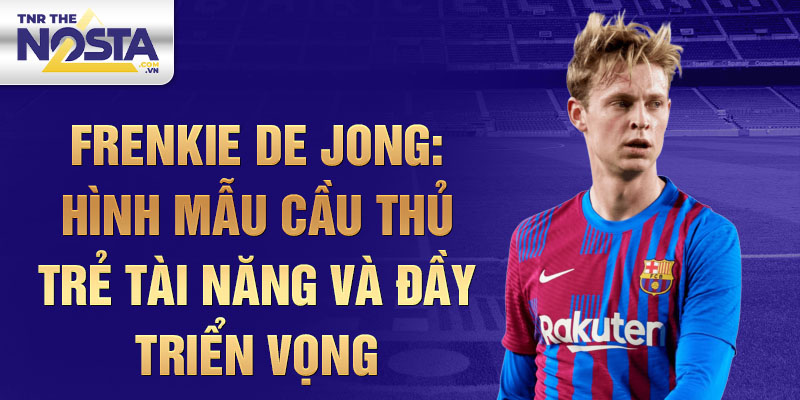 Frenkie de Jong: Hình mẫu cầu thủ trẻ tài năng và đầy triển vọng