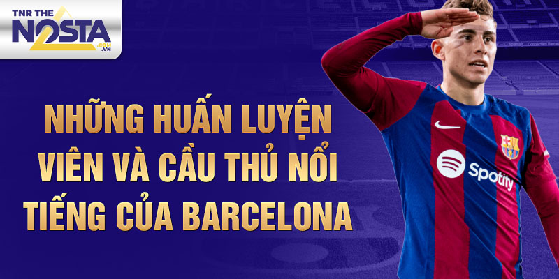 Những huấn luyện viên và cầu thủ nổi tiếng của Barcelona