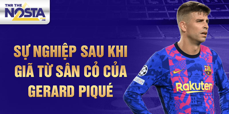 Sự nghiệp sau khi giã từ sân cỏ của Gerard Piqué