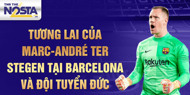 Tương Lai của Marc-André ter Stegen tại Barcelona và Đội Tuyển Đức