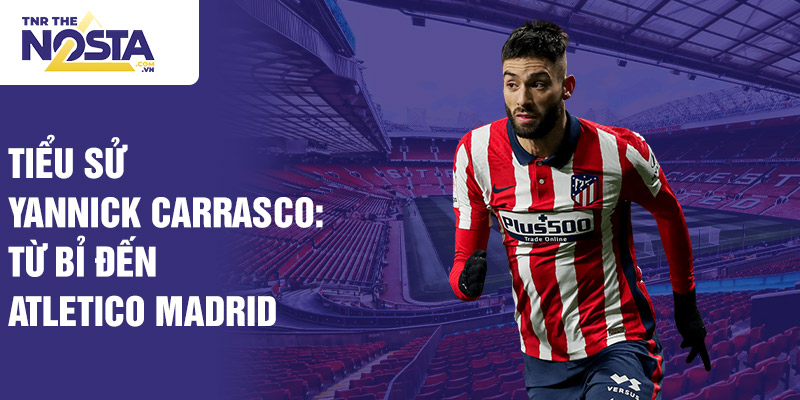 Tiểu sử yannick carrasco: từ bỉ đến atletico madrid