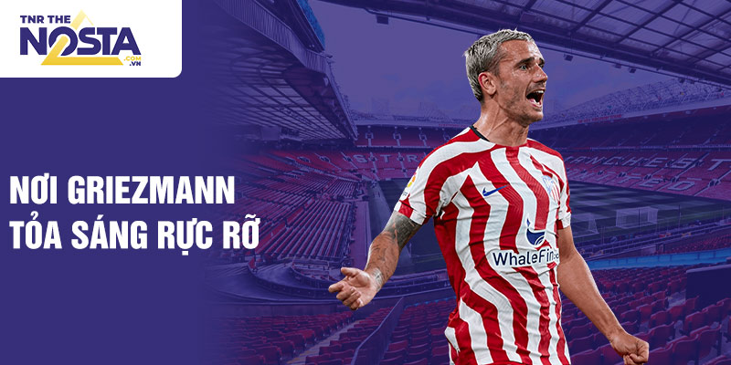 Nơi Griezmann tỏa sáng rực rỡ