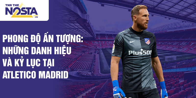 Phong độ ấn tượng: những danh hiệu và kỷ lục tại Atletico Madrid