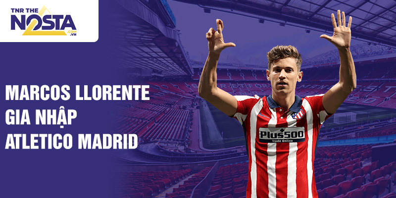 Marcos Llorente gia nhập Atletico Madrid