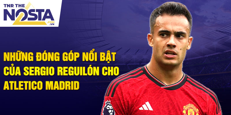 Những đóng góp nổi bật của Sergio Reguilón cho Atletico Madrid