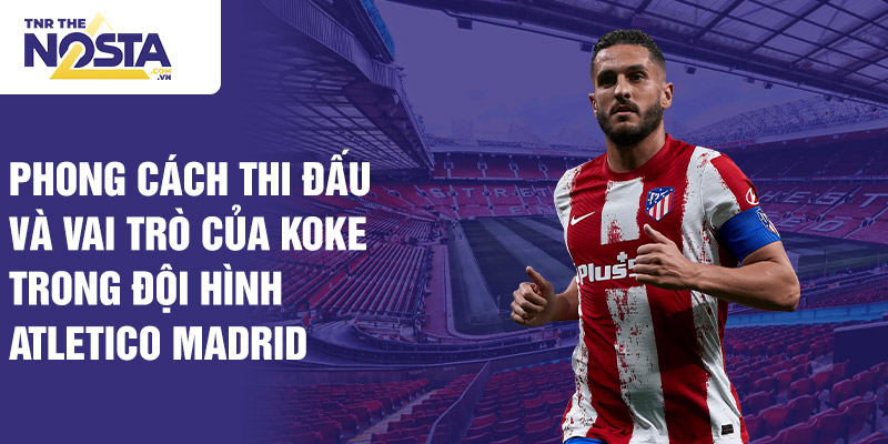 Phong cách thi đấu và vai trò của Koke trong đội hình Atletico Madrid