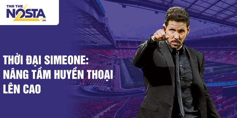 Thời đại Simeone: nâng tầm huyền thoại lên cao