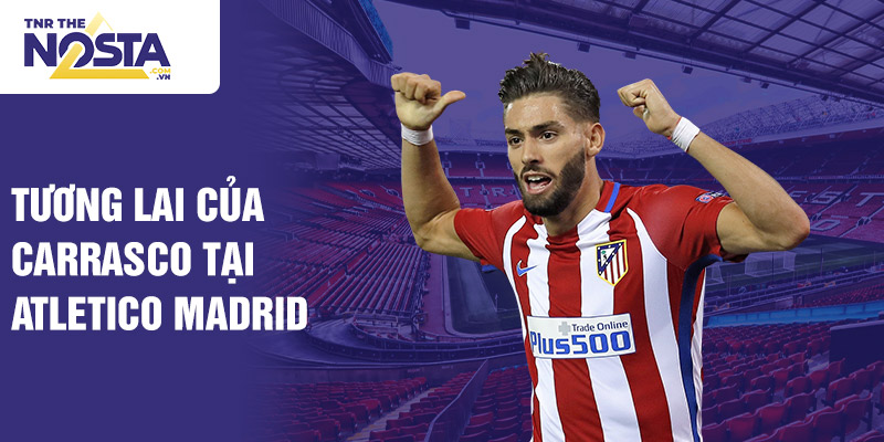 Tương lai của Carrasco tại Atletico Madrid