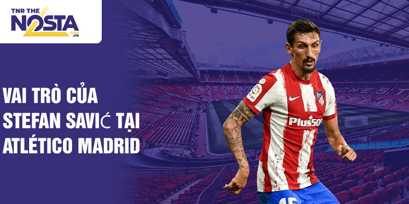 Vai trò của Stefan Savić tại Atlético Madrid