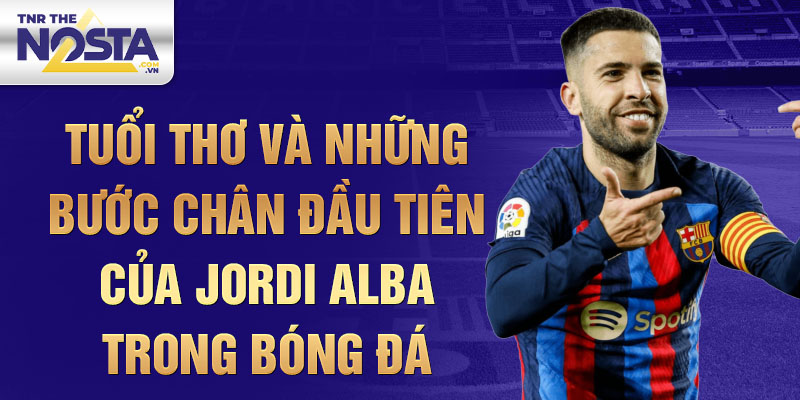 Tuổi thơ và Những Bước Chân Đầu Tiên của Jordi Alba trong Bóng đá